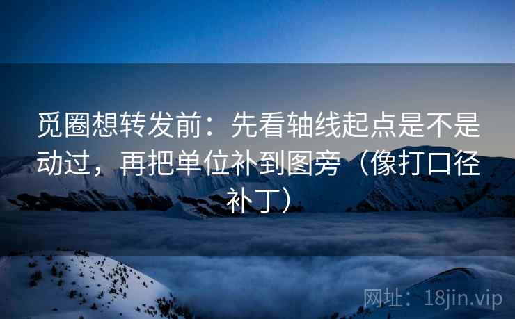 觅圈想转发前:先看轴线起点是不是动过,再把单位补到图旁(像打口径补丁) 觅圈想转发前:先看轴线起点是不是动过,再把单位补到图旁(像打口径补丁)