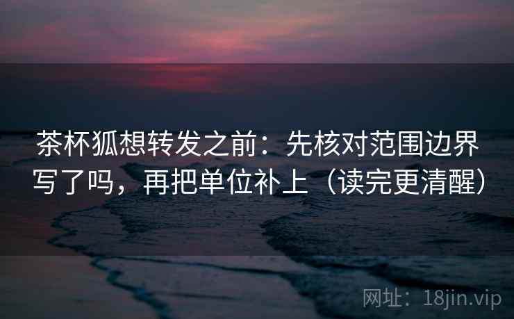 茶杯狐想转发之前:先核对范围边界写了吗,再把单位补上(读完更清醒) 茶杯狐想转发之前:先核对范围边界写了吗,再把单位补上(读完更清醒)