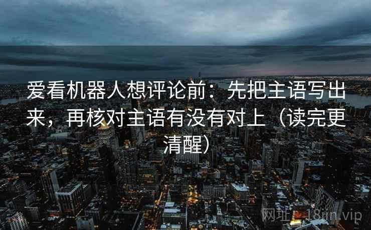 爱看机器人想评论前：先把主语写出来，再核对主语有没有对上（读完更清醒）