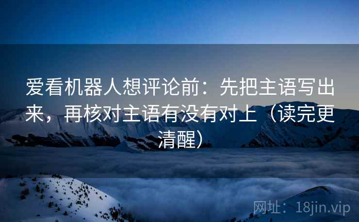 爱看机器人想评论前:先把主语写出来,再核对主语有没有对上(读完更清醒) 爱看机器人想评论前:先把主语写出来,再核对主语有没有对上(读完更清醒)