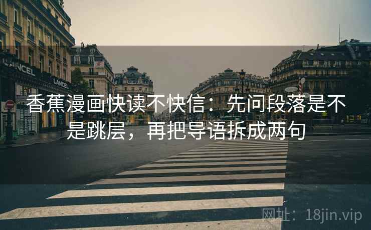 香蕉漫画快读不快信:先问段落是不是跳层,再把导语拆成两句 香蕉漫画快读不快信:先问段落是不是跳层,再把导语拆成两句