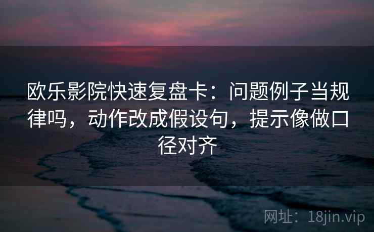 欧乐影院快速复盘卡:问题例子当规律吗,动作改成假设句,提示像做口径对齐 欧乐影院快速复盘卡:问题例子当规律吗,动作改成假设句,提示像做口径对齐