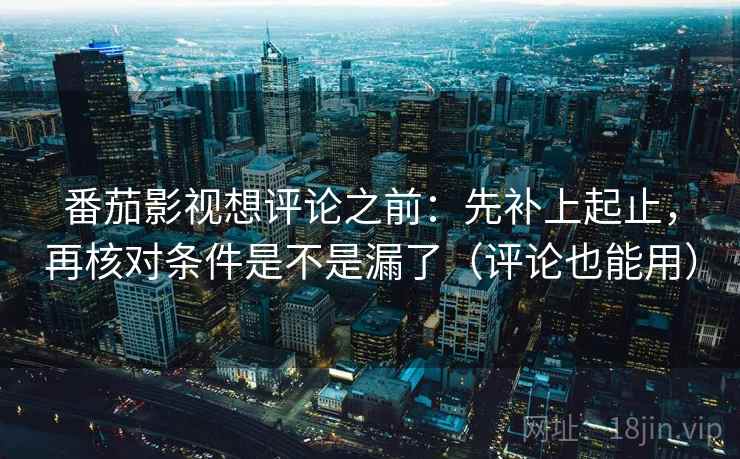 番茄影视想评论之前:先补上起止,再核对条件是不是漏了(评论也能用) 番茄影视想评论之前:先补上起止,再核对条件是不是漏了(评论也能用)
