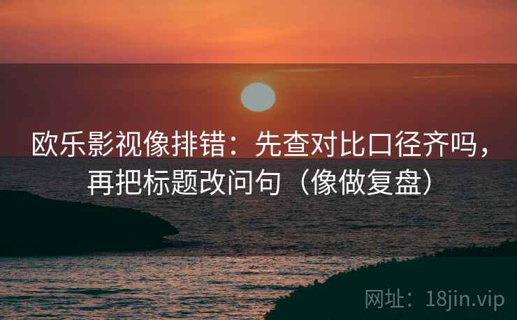 欧乐影视像排错:先查对比口径齐吗,再把标题改问句(像做复盘) 欧乐影视像排错:先查对比口径齐吗,再把标题改问句(像做复盘)