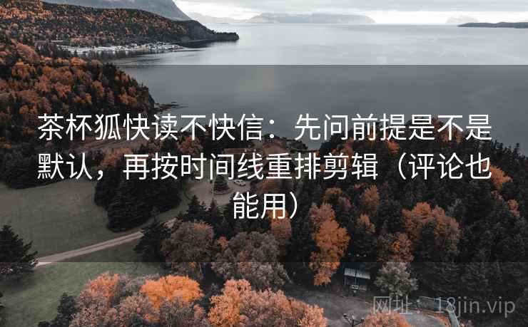 茶杯狐快读不快信:先问前提是不是默认,再按时间线重排剪辑(评论也能用) 茶杯狐快读不快信:先问前提是不是默认,再按时间线重排剪辑(评论也能用)