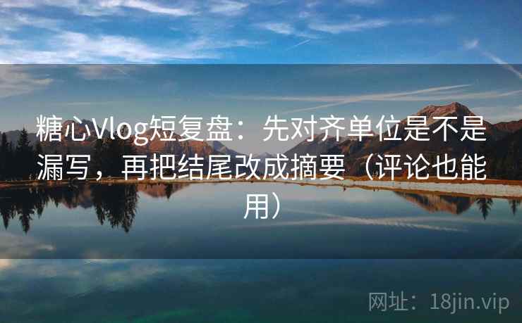 糖心Vlog短复盘:先对齐单位是不是漏写,再把结尾改成摘要(评论也能用) 糖心Vlog短复盘:先对齐单位是不是漏写,再把结尾改成摘要(评论也能用)