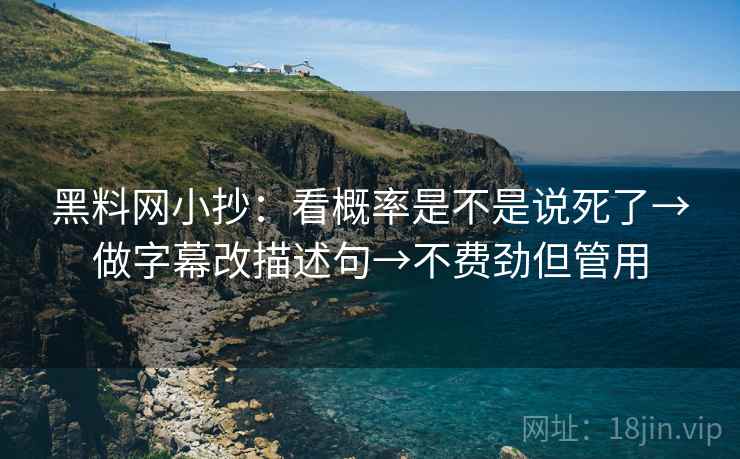 黑料网小抄:看概率是不是说死了→做字幕改描述句→不费劲但管用 黑料网小抄:看概率是不是说死了→做字幕改描述句→不费劲但管用