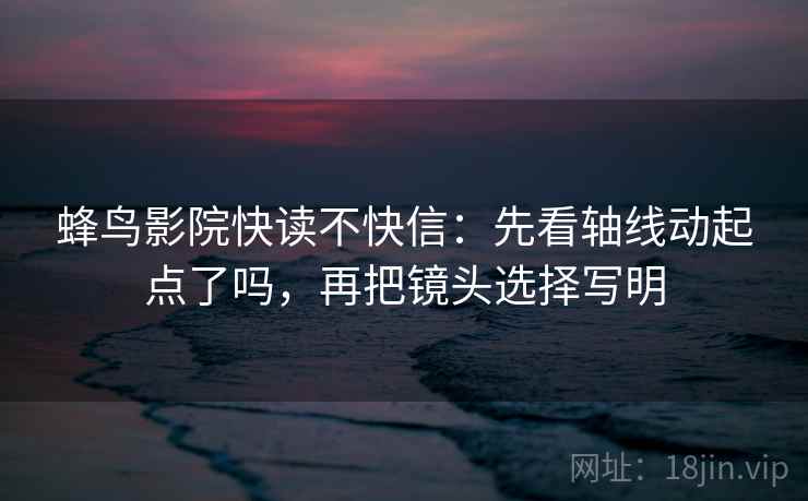 蜂鸟影院快读不快信：先看轴线动起点了吗，再把镜头选择写明