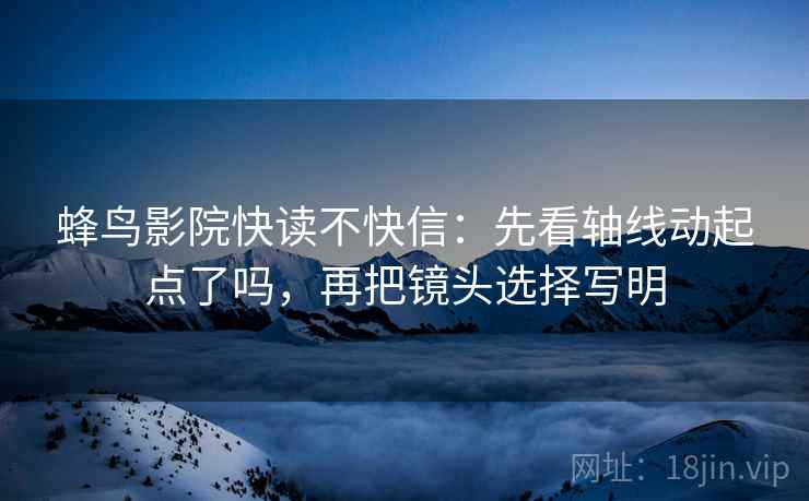 蜂鸟影院快读不快信:先看轴线动起点了吗,再把镜头选择写明 蜂鸟影院快读不快信:先看轴线动起点了吗,再把镜头选择写明