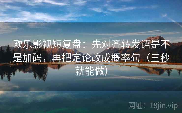 欧乐影视短复盘:先对齐转发语是不是加码,再把定论改成概率句(三秒就能做) 欧乐影视短复盘:先对齐转发语是不是加码,再把定论改成概率句(三秒就能做)