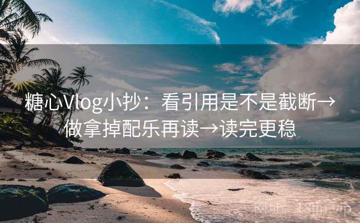糖心Vlog小抄:看引用是不是截断→做拿掉配乐再读→读完更稳 糖心Vlog小抄:看引用是不是截断→做拿掉配乐再读→读完更稳