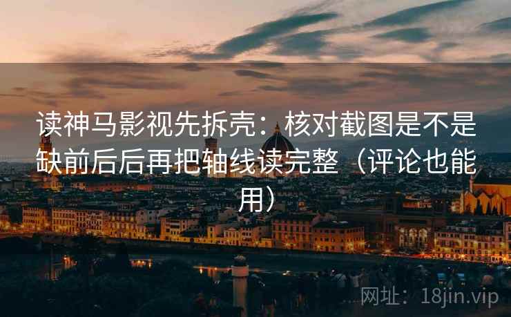 读神马影视先拆壳：核对截图是不是缺前后后再把轴线读完整（评论也能用）
