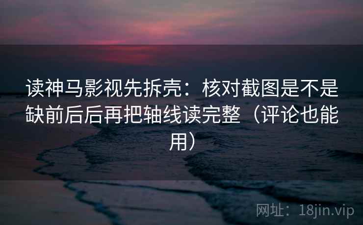 读神马影视先拆壳:核对截图是不是缺前后后再把轴线读完整(评论也能用) 读神马影视先拆壳:核对截图是不是缺前后后再把轴线读完整(评论也能用)