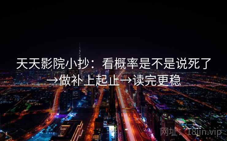 天天影院小抄:看概率是不是说死了→做补上起止→读完更稳 天天影院小抄:看概率是不是说死了→做补上起止→读完更稳