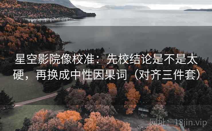 星空影院像校准:先校结论是不是太硬,再换成中性因果词(对齐三件套) 星空影院像校准:先校结论是不是太硬,再换成中性因果词(对齐三件套)