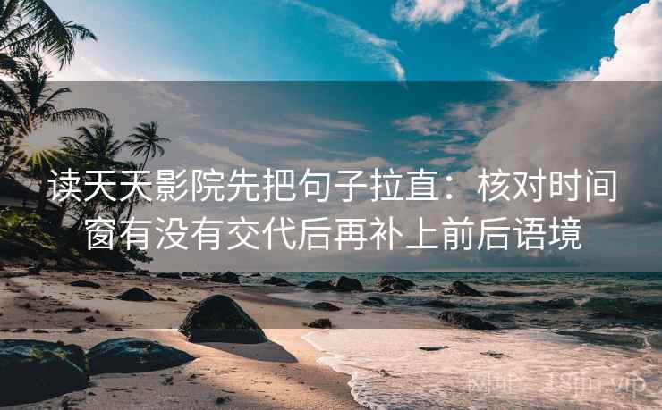 读天天影院先把句子拉直:核对时间窗有没有交代后再补上前后语境 读天天影院先把句子拉直:核对时间窗有没有交代后再补上前后语境