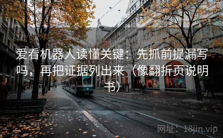 爱看机器人读懂关键:先抓前提漏写吗,再把证据列出来(像翻折页说明书) 爱看机器人读懂关键:先抓前提漏写吗,再把证据列出来(像翻折页说明书)