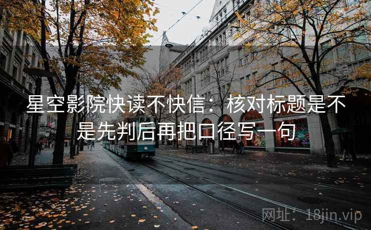 星空影院快读不快信:核对标题是不是先判后再把口径写一句 星空影院快读不快信:核对标题是不是先判后再把口径写一句