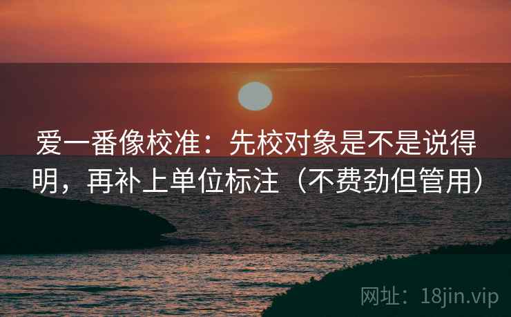 爱一番像校准:先校对象是不是说得明,再补上单位标注(不费劲但管用) 爱一番像校准:先校对象是不是说得明,再补上单位标注(不费劲但管用)
