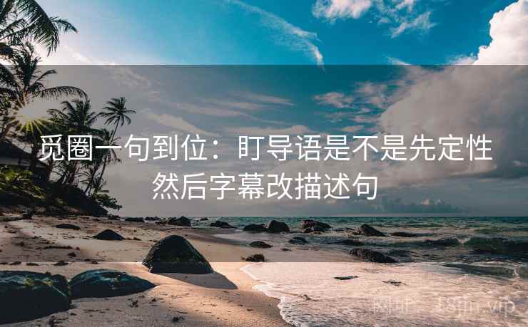 觅圈一句到位:盯导语是不是先定性然后字幕改描述句 觅圈一句到位:盯导语是不是先定性然后字幕改描述句