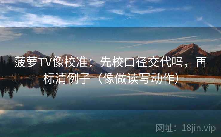 菠萝TV像校准:先校口径交代吗,再标清例子(像做读写动作) 菠萝TV像校准:先校口径交代吗,再标清例子(像做读写动作)