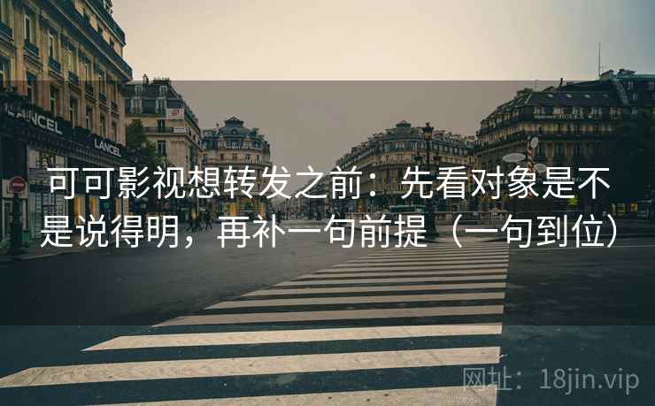 可可影视想转发之前:先看对象是不是说得明,再补一句前提(一句到位) 可可影视想转发之前:先看对象是不是说得明,再补一句前提(一句到位)