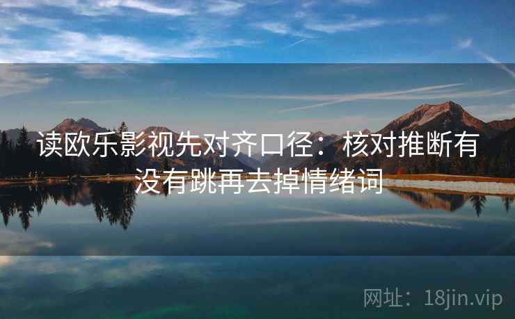 读欧乐影视先对齐口径:核对推断有没有跳再去掉情绪词 读欧乐影视先对齐口径:核对推断有没有跳再去掉情绪词