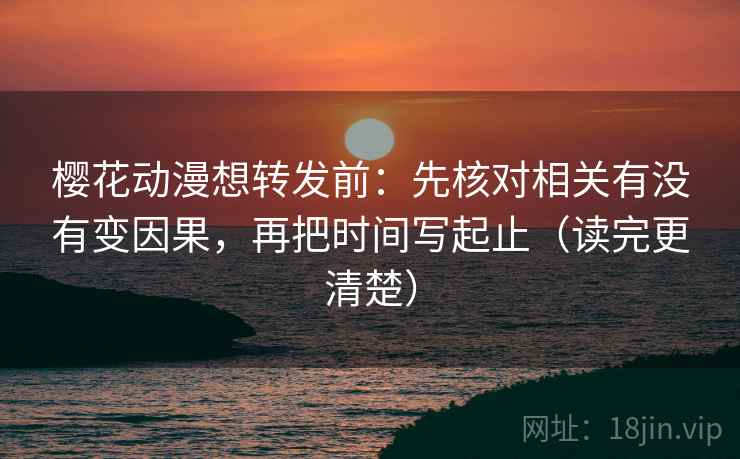 樱花动漫想转发前:先核对相关有没有变因果,再把时间写起止(读完更清楚) 樱花动漫想转发前:先核对相关有没有变因果,再把时间写起止(读完更清楚)