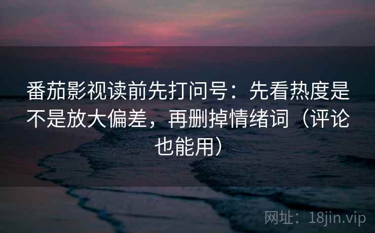 番茄影视读前先打问号:先看热度是不是放大偏差,再删掉情绪词(评论也能用) 番茄影视读前先打问号:先看热度是不是放大偏差,再删掉情绪词(评论也能用)