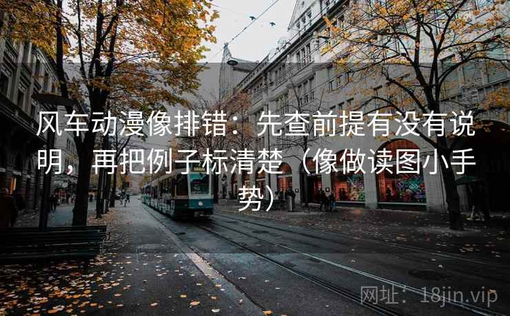 风车动漫像排错:先查前提有没有说明,再把例子标清楚(像做读图小手势) 风车动漫像排错:先查前提有没有说明,再把例子标清楚(像做读图小手势)