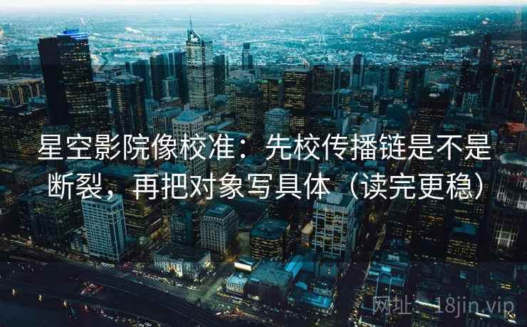 星空影院像校准:先校传播链是不是断裂,再把对象写具体(读完更稳) 星空影院像校准:先校传播链是不是断裂,再把对象写具体(读完更稳)