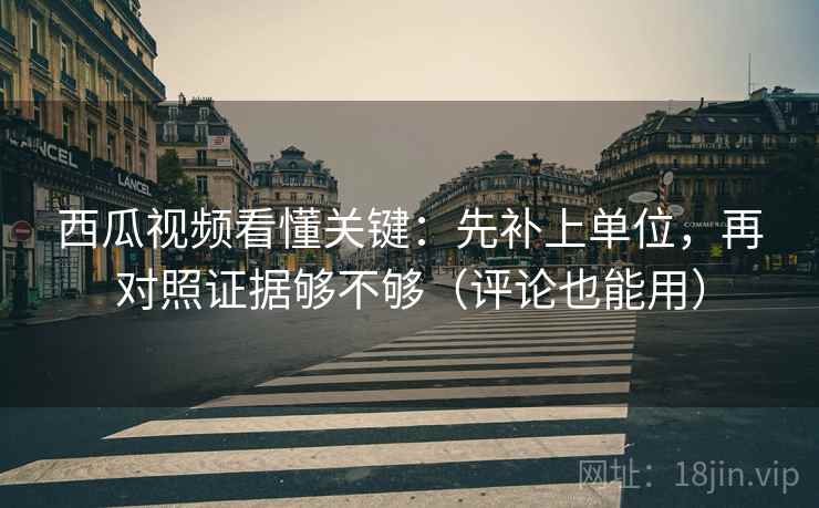 西瓜视频看懂关键:先补上单位,再对照证据够不够(评论也能用) 西瓜视频看懂关键:先补上单位,再对照证据够不够(评论也能用)