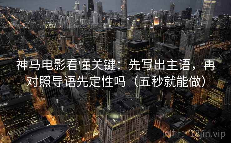 神马电影看懂关键:先写出主语,再对照导语先定性吗(五秒就能做) 神马电影看懂关键:先写出主语,再对照导语先定性吗(五秒就能做)