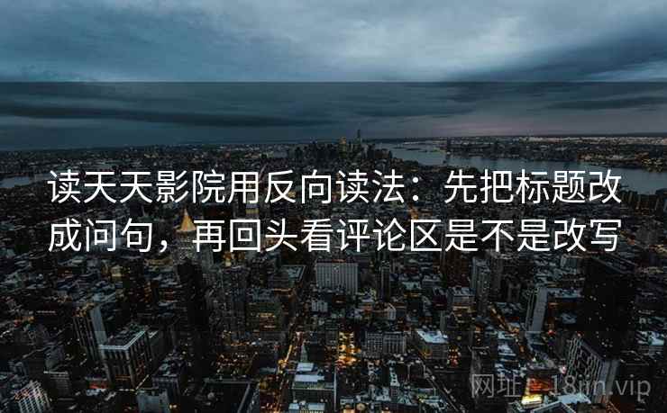 读天天影院用反向读法：先把标题改成问句，再回头看评论区是不是改写