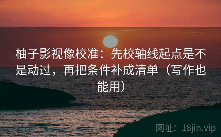 柚子影视像校准:先校轴线起点是不是动过,再把条件补成清单(写作也能用) 柚子影视像校准:先校轴线起点是不是动过,再把条件补成清单(写作也能用)