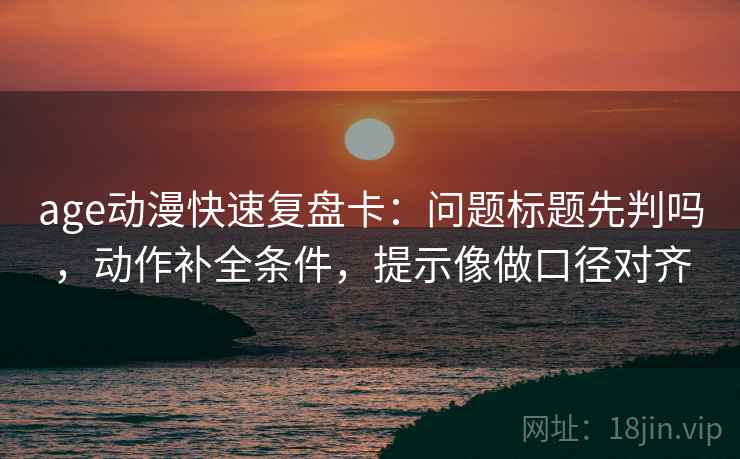 age动漫快速复盘卡:问题标题先判吗,动作补全条件,提示像做口径对齐 age动漫快速复盘卡:问题标题先判吗,动作补全条件,提示像做口径对齐