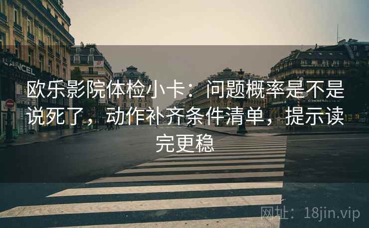 欧乐影院体检小卡:问题概率是不是说死了,动作补齐条件清单,提示读完更稳 欧乐影院体检小卡:问题概率是不是说死了,动作补齐条件清单,提示读完更稳