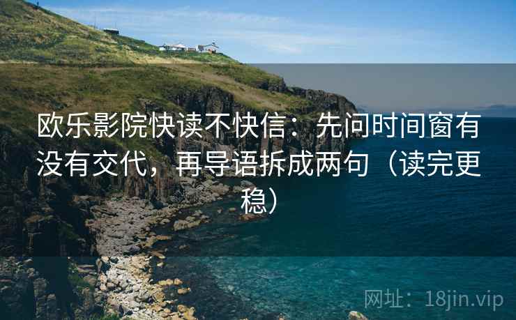 欧乐影院快读不快信：先问时间窗有没有交代，再导语拆成两句（读完更稳）