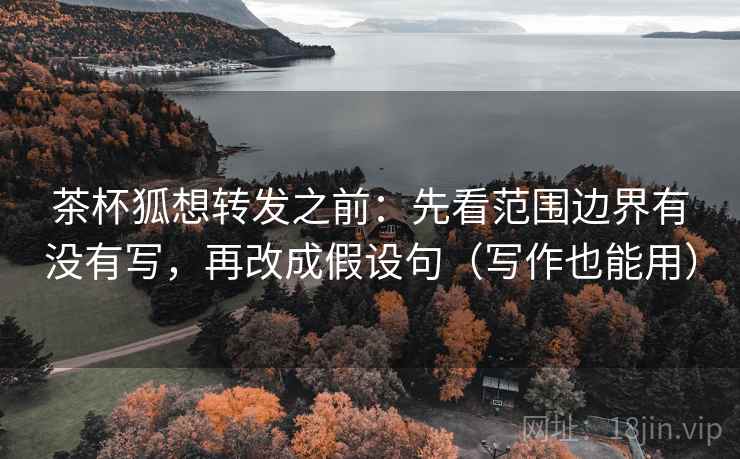 茶杯狐想转发之前：先看范围边界有没有写，再改成假设句（写作也能用）