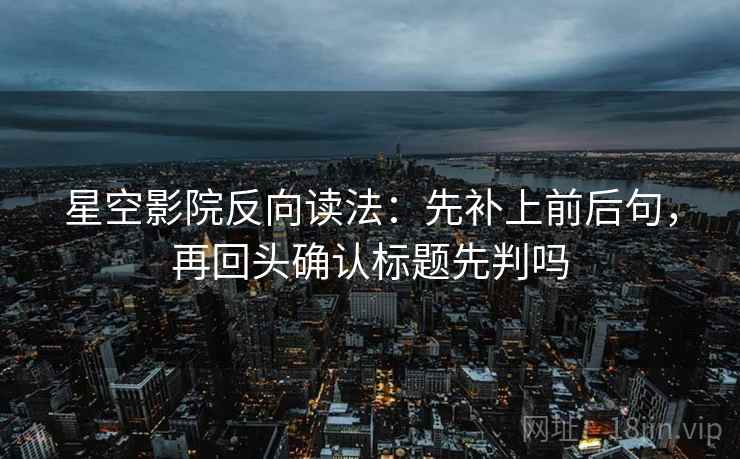 星空影院反向读法:先补上前后句,再回头确认标题先判吗 星空影院反向读法:先补上前后句,再回头确认标题先判吗