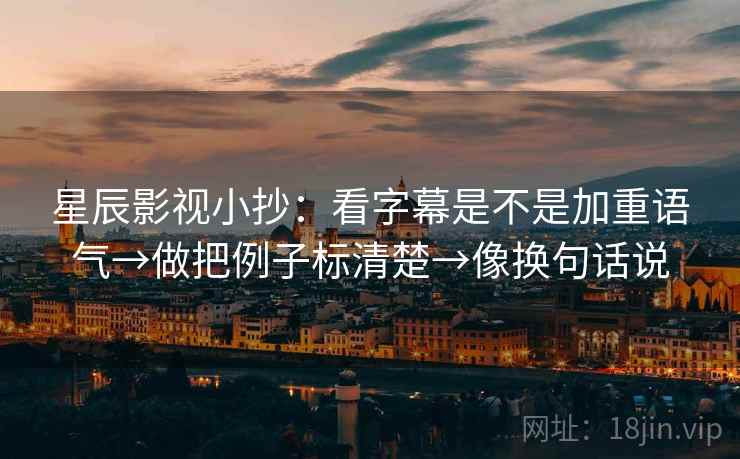 星辰影视小抄:看字幕是不是加重语气→做把例子标清楚→像换句话说 星辰影视小抄:看字幕是不是加重语气→做把例子标清楚→像换句话说