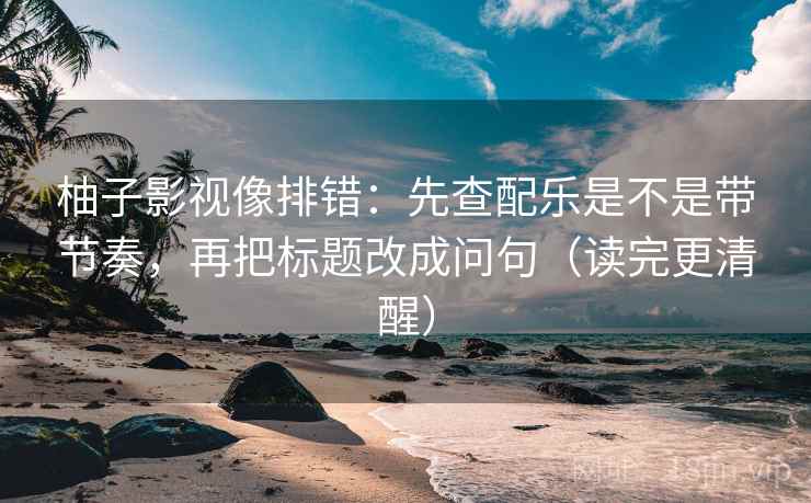 柚子影视像排错：先查配乐是不是带节奏，再把标题改成问句（读完更清醒）