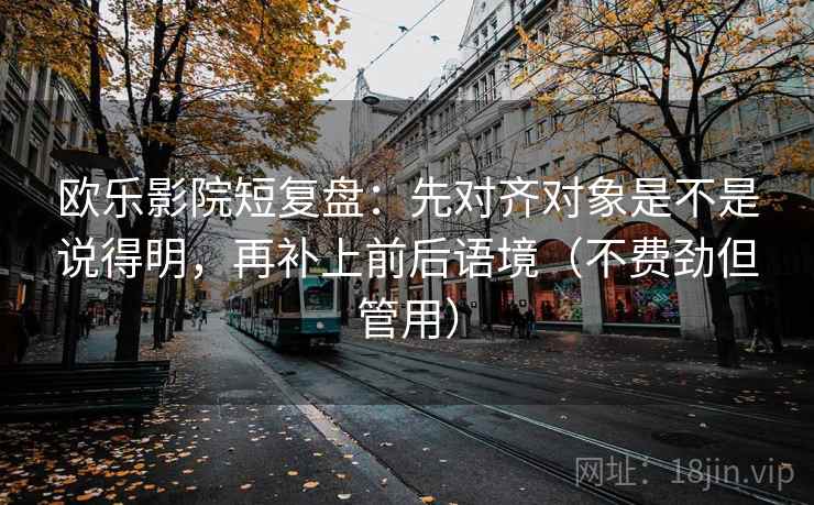 欧乐影院短复盘：先对齐对象是不是说得明，再补上前后语境（不费劲但管用）