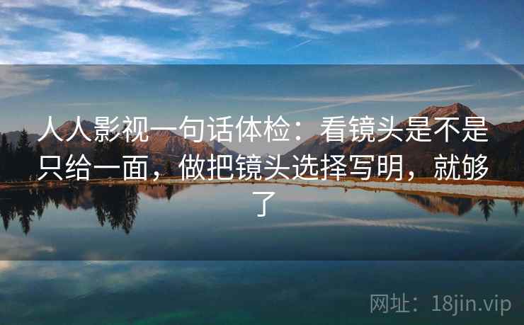 人人影视一句话体检:看镜头是不是只给一面,做把镜头选择写明,就够了 人人影视一句话体检:看镜头是不是只给一面,做把镜头选择写明,就够了