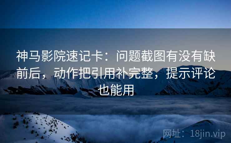 神马影院速记卡:问题截图有没有缺前后,动作把引用补完整,提示评论也能用 神马影院速记卡:问题截图有没有缺前后,动作把引用补完整,提示评论也能用