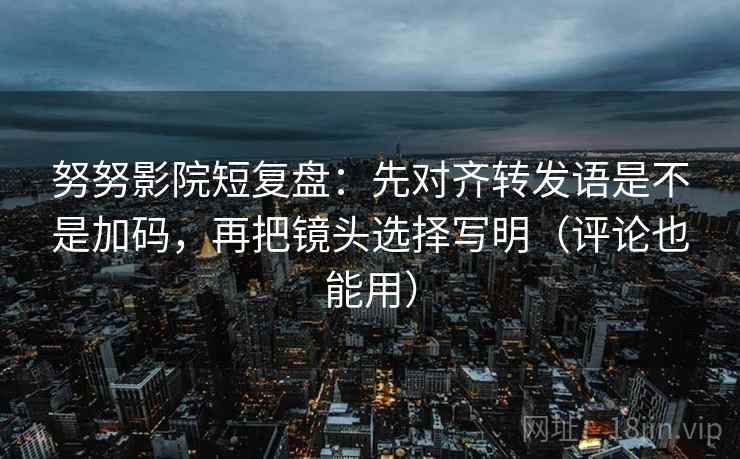 努努影院短复盘：先对齐转发语是不是加码，再把镜头选择写明（评论也能用）