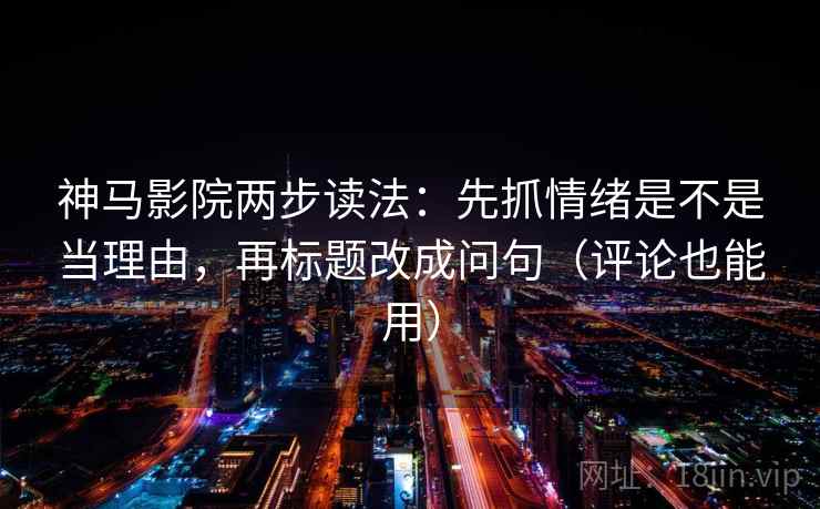 神马影院两步读法：先抓情绪是不是当理由，再标题改成问句（评论也能用）