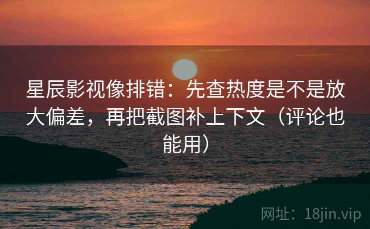 星辰影视像排错:先查热度是不是放大偏差,再把截图补上下文(评论也能用) 星辰影视像排错:先查热度是不是放大偏差,再把截图补上下文(评论也能用)