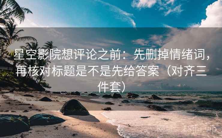 星空影院想评论之前：先删掉情绪词，再核对标题是不是先给答案（对齐三件套）