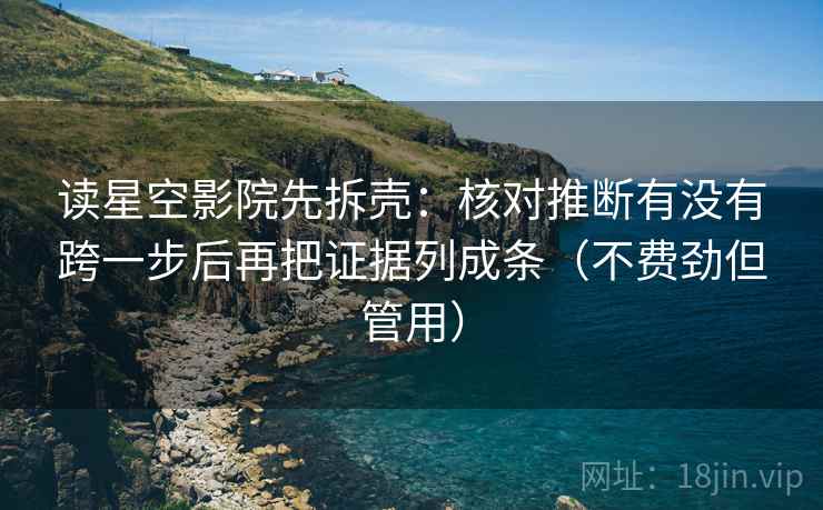 读星空影院先拆壳：核对推断有没有跨一步后再把证据列成条（不费劲但管用）
